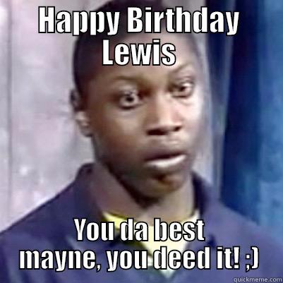 HAPPY BIRTHDAY LEWIS YOU DA BEST MAYNE, YOU DEED IT! ;) Misc