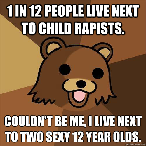 1 in 12 people live next to child rapists. Couldn't be me, i live next to two sexy 12 year olds.  - 1 in 12 people live next to child rapists. Couldn't be me, i live next to two sexy 12 year olds.   Pedobear