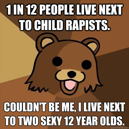 1 in 12 people live next to child rapists. Couldn't be me, i live next to two sexy 12 year olds.   Pedobear