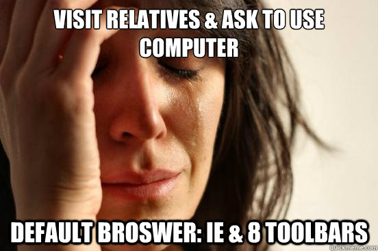 Visit relatives & ask to use computer Default Broswer: IE & 8 toolbars  First World Problems