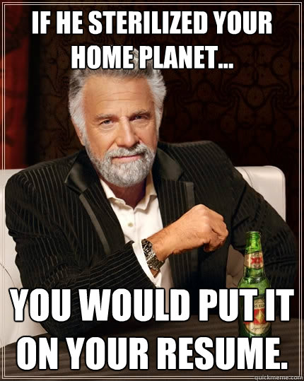 If he sterilized your home planet... You would put it on your resume.  The Most Interesting Man In The World