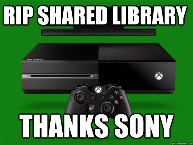 RIP SHARED LIBRARY Thanks Sony - RIP SHARED LIBRARY Thanks Sony  xbox one