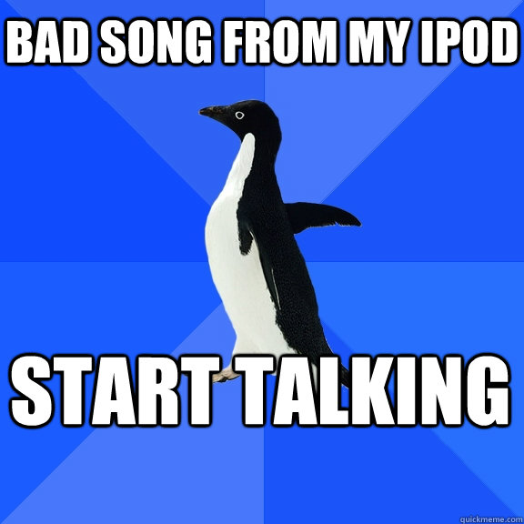 bad song from my ipod start talking  Socially Awkward Penguin