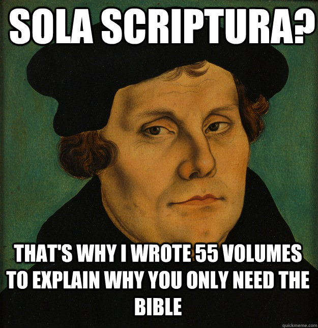 THAT'S WHY I WROTE 55 VOLUMES TO EXPLAIN WHY YOU ONLY NEED THE BIBLE SOLA SCRIPTURA?  Martin Luther