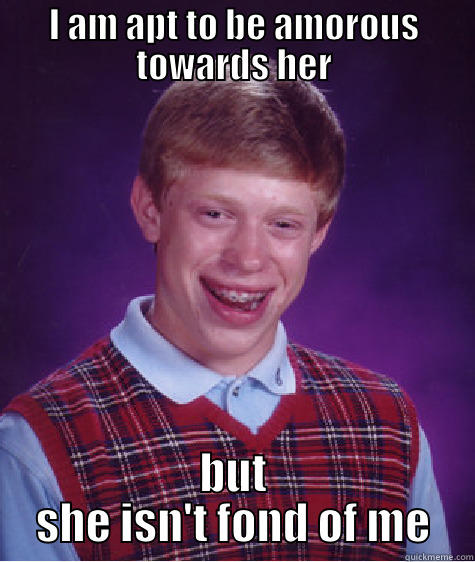 I AM APT TO BE AMOROUS TOWARDS HER BUT SHE ISN'T FOND OF ME Bad Luck Brian