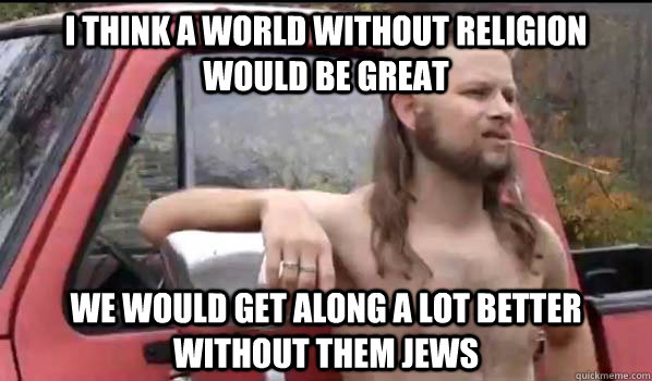 I Think A World Without Religion Would be Great We Would get Along a lot better without them Jews  Almost Politically Correct Redneck