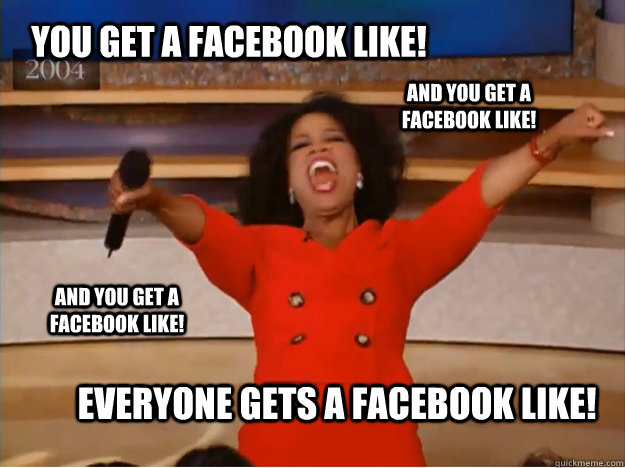 You get a facebook like! Everyone gets a facebook like! AND you get a facebook like! AND you get a facebook like!  oprah you get a car
