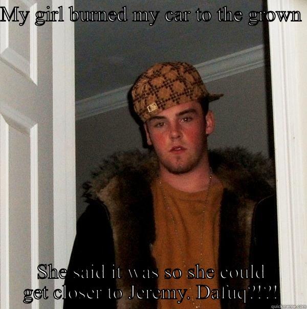 MY GIRL BURNED MY CAR TO THE GROWN  SHE SAID IT WAS SO SHE COULD GET CLOSER TO JEREMY. DAFUQ?!?! Scumbag Steve