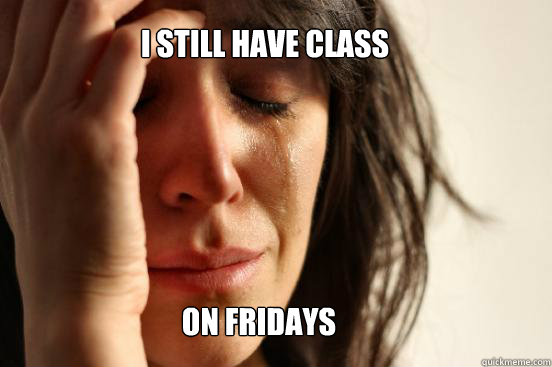 i still have class on fridays  First World Problems