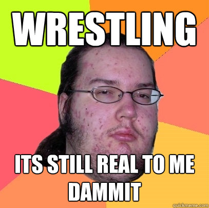 Wrestling its still real to me dammit  Butthurt Dweller