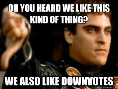 Oh you heard we like this kind of thing? we also like downvotes  Downvoting Roman