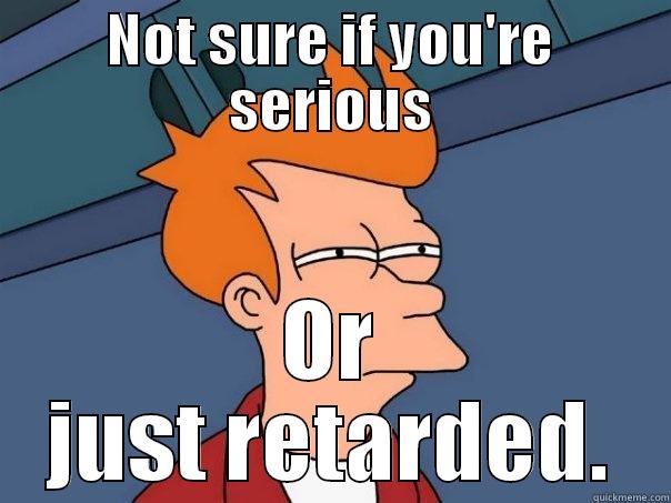 NOT SURE IF YOU'RE SERIOUS OR JUST RETARDED. Futurama Fry