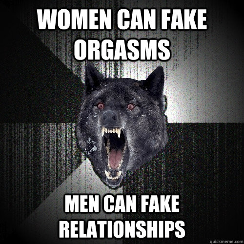 women can fake orgasms men can fake relationships  Insanity Wolf