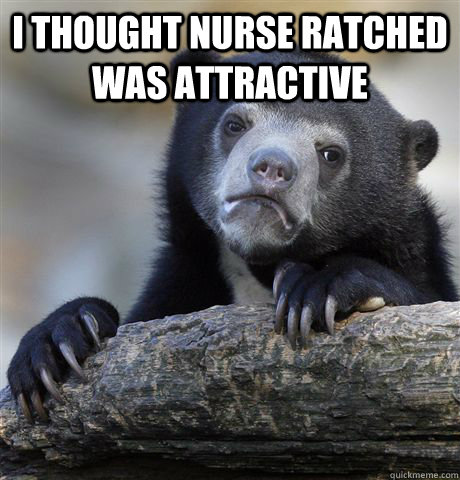 I thought nurse ratched was attractive   Confession Bear
