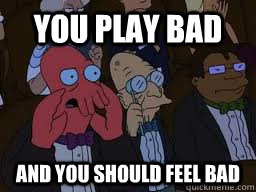 You play bad and you should feel bad  Zoidberg