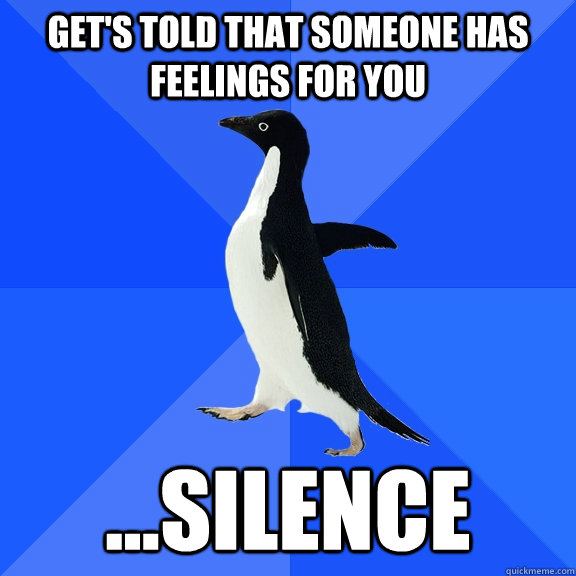 Get's told that someone has feelings for you ...Silence  Socially Awkward Penguin