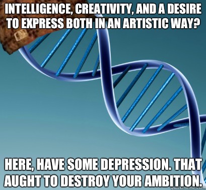 Intelligence, creativity, and a desire to express both in an artistic way?  Here, have some depression. That aught to destroy your ambition.   