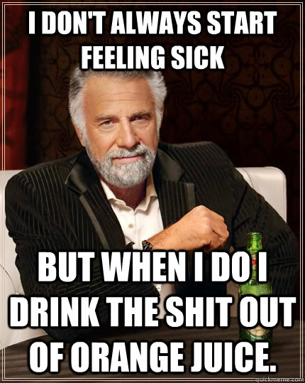 I don't always start feeling sick but when I do i drink the shit out of orange juice.  The Most Interesting Man In The World
