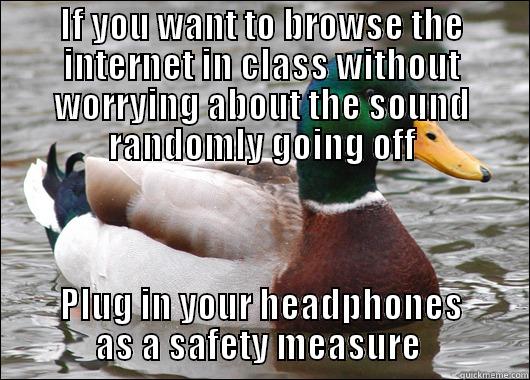 IF YOU WANT TO BROWSE THE INTERNET IN CLASS WITHOUT WORRYING ABOUT THE SOUND RANDOMLY GOING OFF PLUG IN YOUR HEADPHONES AS A SAFETY MEASURE  Actual Advice Mallard
