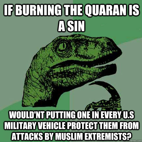 If burning the Quaran is a sin Would'nt putting one in every U.S military Vehicle protect them from attacks by Muslim extremists? - If burning the Quaran is a sin Would'nt putting one in every U.S military Vehicle protect them from attacks by Muslim extremists?  Philosoraptor