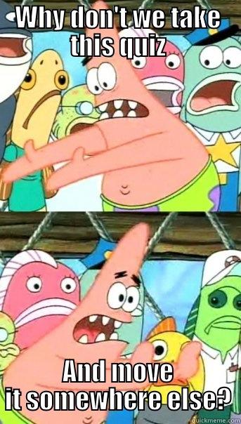 WHY DON'T WE TAKE THIS QUIZ AND MOVE IT SOMEWHERE ELSE? Push it somewhere else Patrick