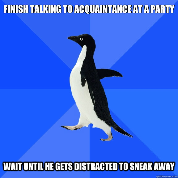 finish talking to acquaintance at a party wait until he gets distracted to sneak away  Socially Awkward Penguin