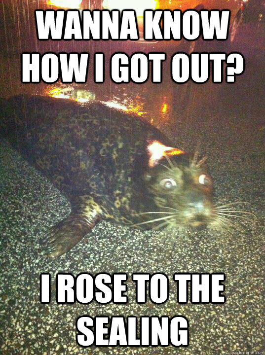 wanna know how I got out? I rose to the Sealing  