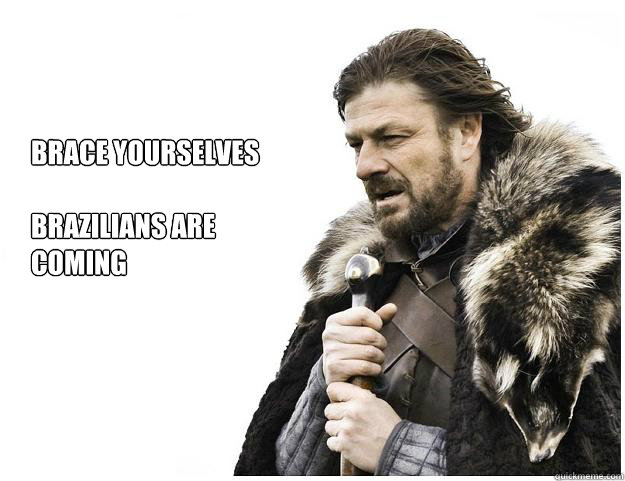 Brace yourselves

Brazilians are 
coming  Imminent Ned