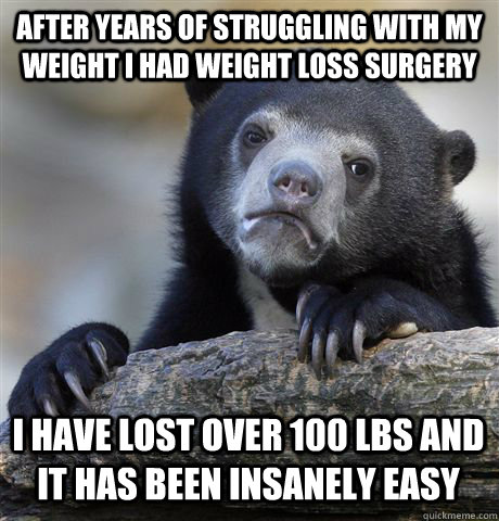 After years of struggling with my weight I had weight loss surgery  I have lost over 100 lbs and it has been insanely easy  Confession Bear