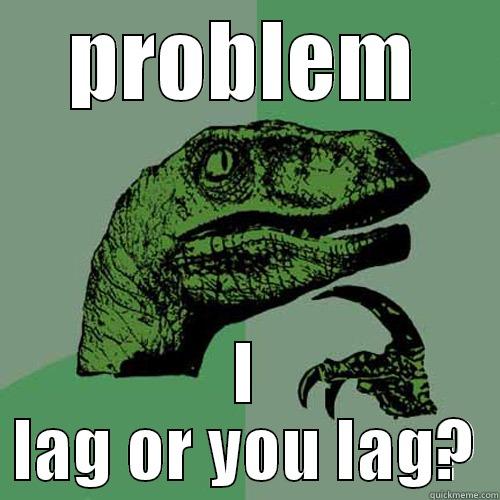 PROBLEM I LAG OR YOU LAG? Philosoraptor