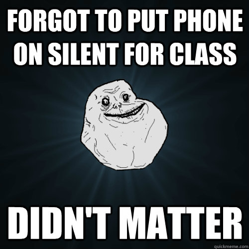 Forgot to put phone on silent for class didn't matter  Forever Alone