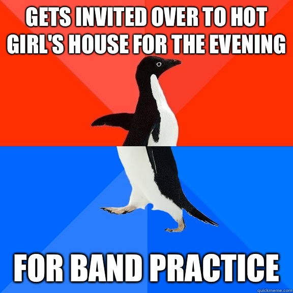 Gets invited over to hot girl's house for the evening For band practice   Socially Awesome Awkward Penguin
