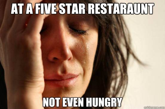 at a five star restaraunt not even hungry  First World Problems