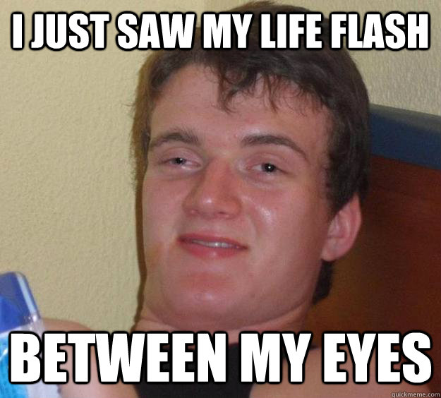 I just saw my life flash between my eyes  10 Guy
