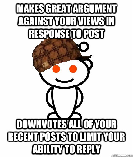 makes great argument against your views in response to post downvotes all of your recent posts to limit your ability to reply  Scumbag Redditor