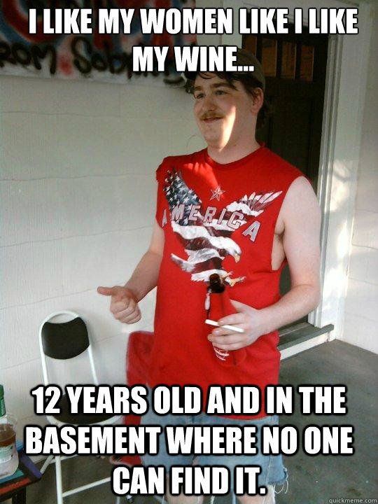 I like my women like i like my wine... 12 years old and in the basement where no one can find it.  Redneck Randal