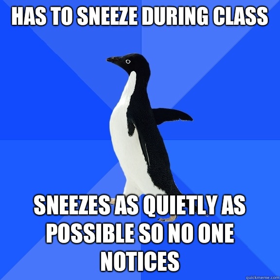 Has to sneeze during class Sneezes as quietly as possible so no one notices  Socially Awkward Penguin