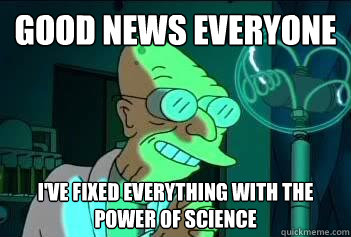 Good News Everyone I've fixed everything with the power of science - Good News Everyone I've fixed everything with the power of science  Good News