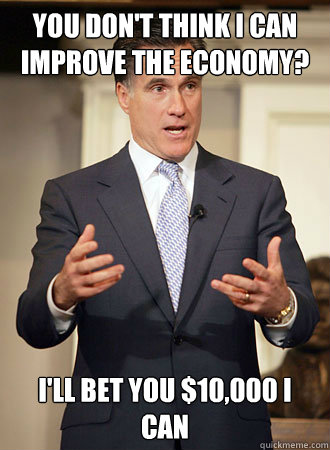 You don't think I can improve the economy? I'll bet you $10,000 I can  Relatable Romney