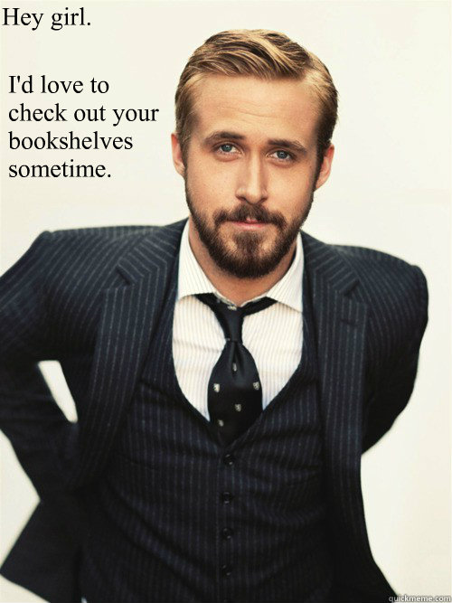 I'd love to check out your bookshelves
sometime. Hey girl.  ryan gosling happy birthday