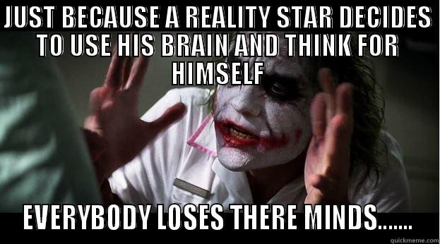 JUST BECAUSE A REALITY STAR DECIDES TO USE HIS BRAIN AND THINK FOR HIMSELF EVERYBODY LOSES THERE MINDS....... Joker Mind Loss