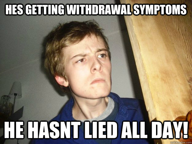hes getting withdrawal symptoms he hasnt lied all day!  