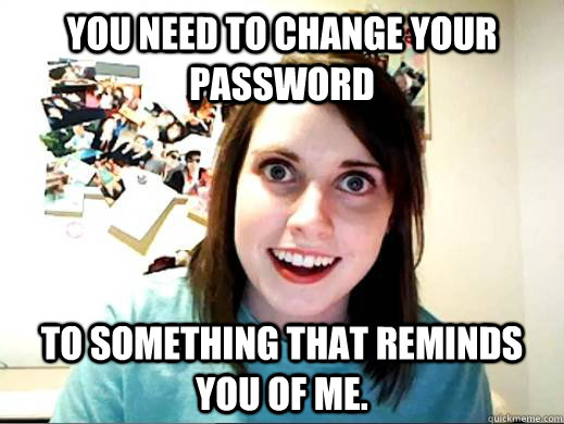 You Need To change your password to something that reminds you of me. - You Need To change your password to something that reminds you of me.  Overly Attatched Girlfriend