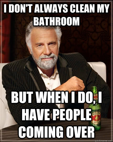 I don't always clean my bathroom But when I do, I have people coming over  The Most Interesting Man In The World