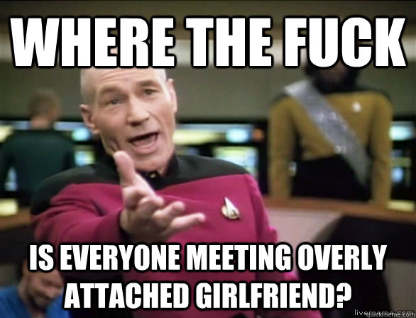where the fuck is everyone meeting overly attached girlfriend?  Annoyed Picard HD