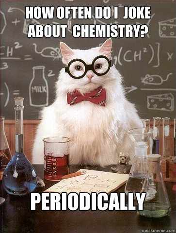 How often do i  joke about  chemistry?

 Periodically  Science Cat