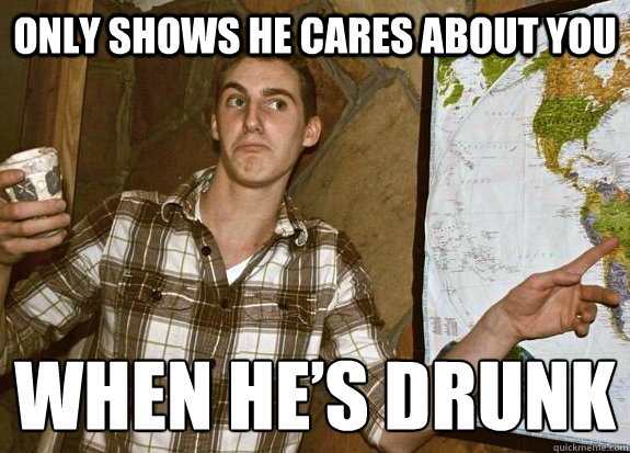 Only shows he cares about you When he’s drunk  Emotionally Oblivious Mike