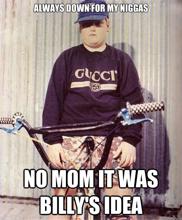Always down for my niggas No mom it was billy's idea  suburban hoodrat
