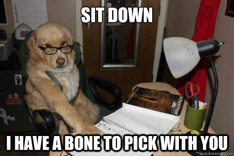 Sit Down I Have a bone to pick with you  
