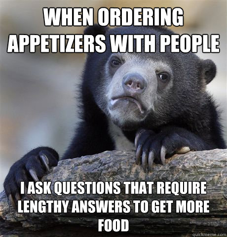 when ordering appetizers with people i ask questions that require lengthy answers to get more food  Confession Bear